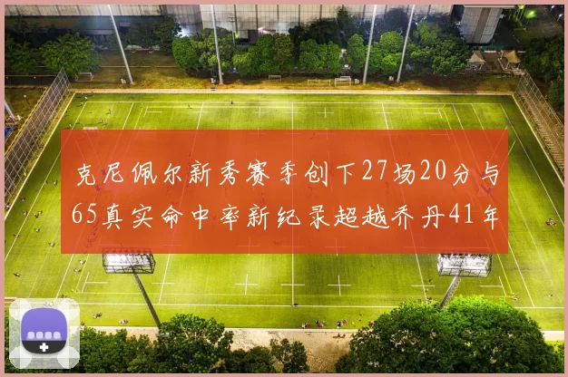 克尼佩尔新秀赛季创下27场20分与65真实命中率新纪录超越乔丹41年历史