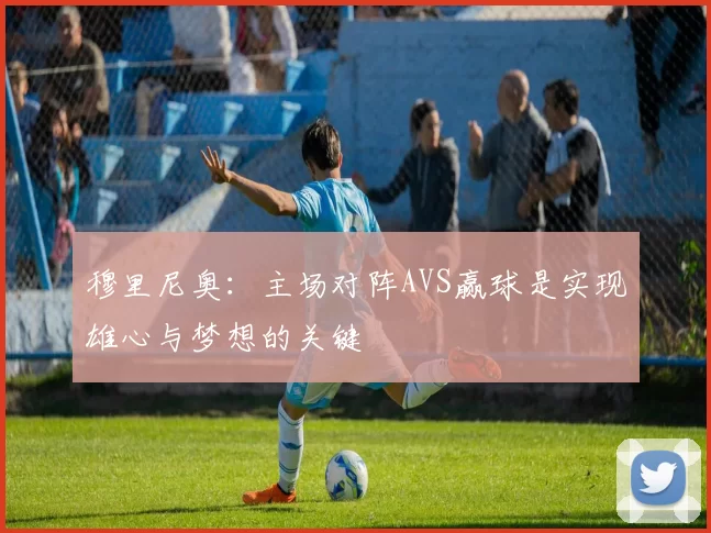 穆里尼奥：主场对阵AVS赢球是实现雄心与梦想的关键