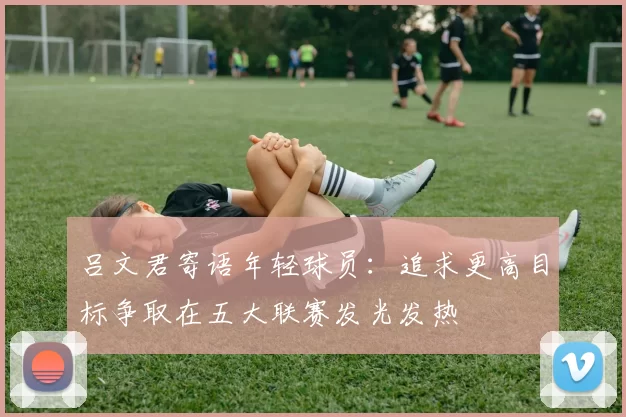 吕文君寄语年轻球员：追求更高目标争取在五大联赛发光发热