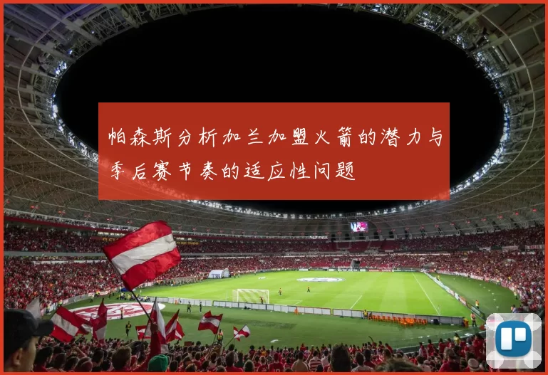 帕森斯分析加兰加盟火箭的潜力与季后赛节奏的适应性问题