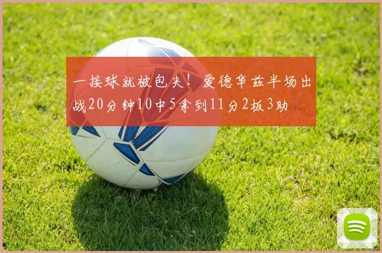一接球就被包夹！爱德华兹半场出战20分钟10中5拿到11分2板3助