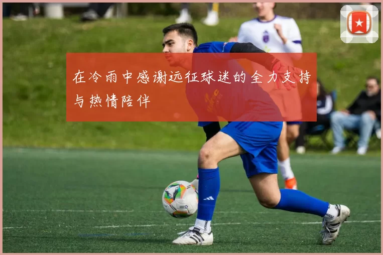 在冷雨中感谢远征球迷的全力支持与热情陪伴