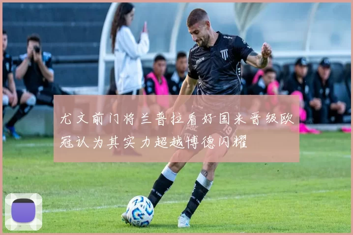 尤文前门将兰普拉看好国米晋级欧冠认为其实力超越博德闪耀
