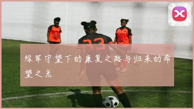 绿军守望下的康复之路与归来的希望之光