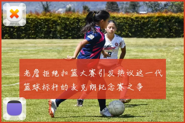 老詹拒绝扣篮大赛引发热议这一代篮球标杆的麦克朗纪念赛之争