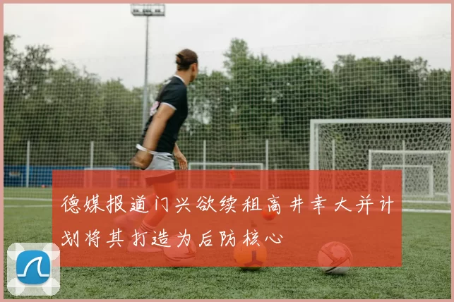 德媒报道门兴欲续租高井幸大并计划将其打造为后防核心