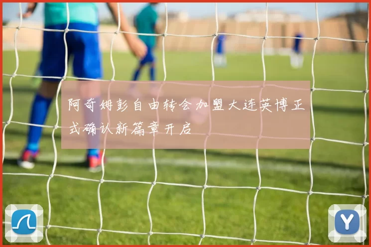 阿奇姆彭自由转会加盟大连英博正式确认新篇章开启