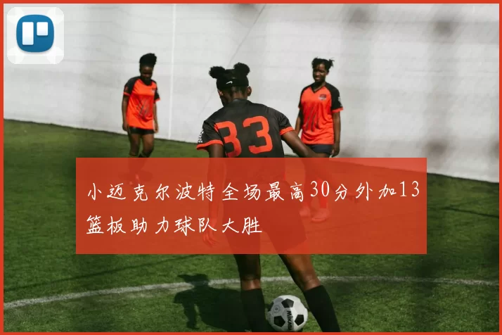 小迈克尔波特全场最高30分外加13篮板助力球队大胜