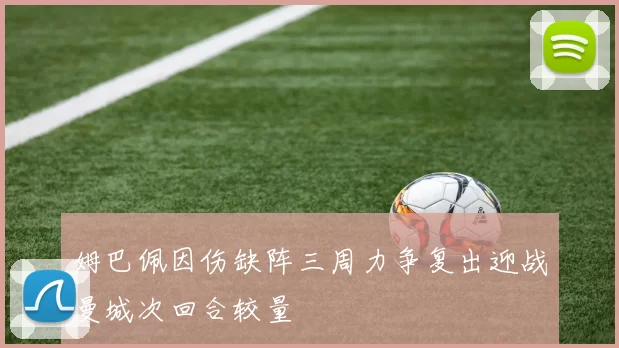 姆巴佩因伤缺阵三周力争复出迎战曼城次回合较量