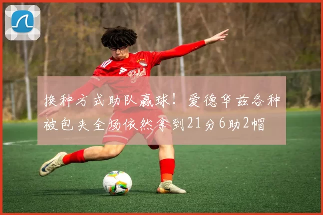 换种方式助队赢球！爱德华兹各种被包夹全场依然拿到21分6助2帽