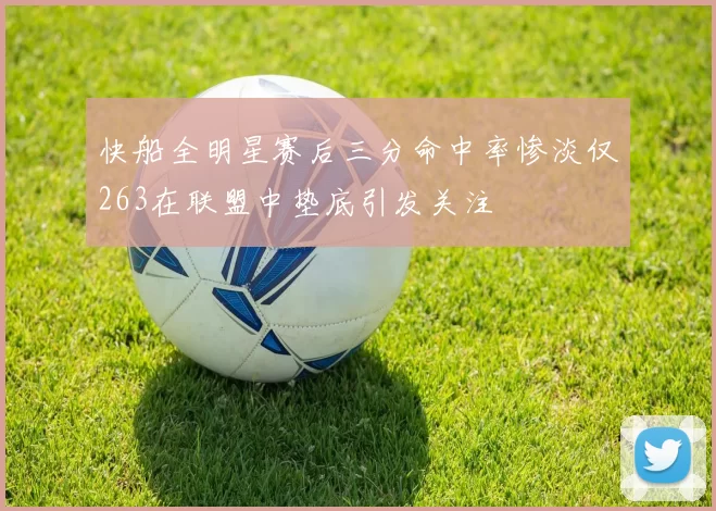 快船全明星赛后三分命中率惨淡仅263在联盟中垫底引发关注