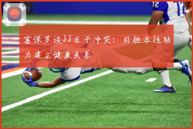富保罗谈JJ东子冲突：好胜本性助力建立健康关系