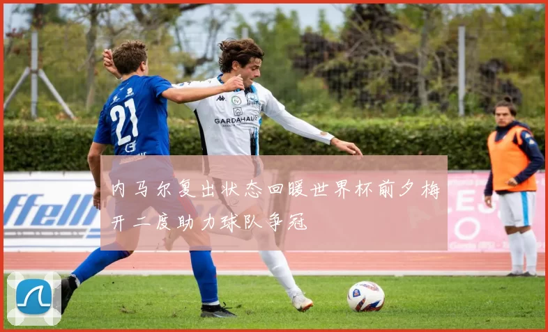 内马尔复出状态回暖世界杯前夕梅开二度助力球队争冠
