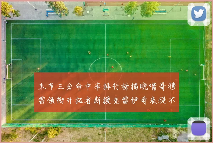 末节三分命中率排行榜揭晓嘴哥穆雷领衔开拓者新援克雷伊奇表现不俗