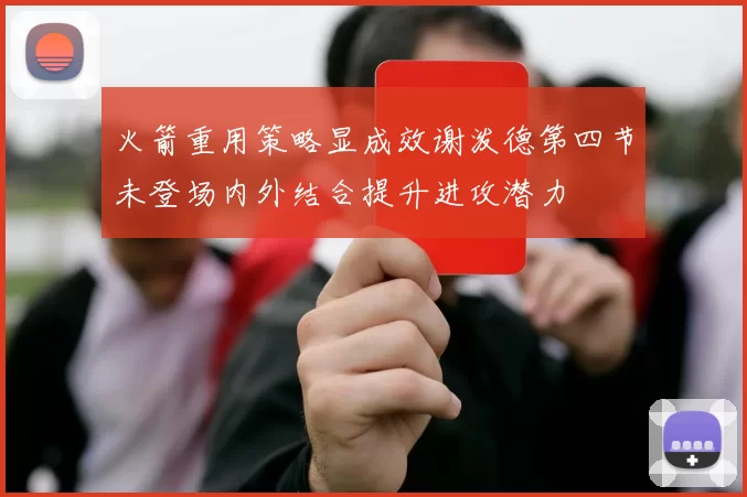 火箭重用策略显成效谢泼德第四节未登场内外结合提升进攻潜力