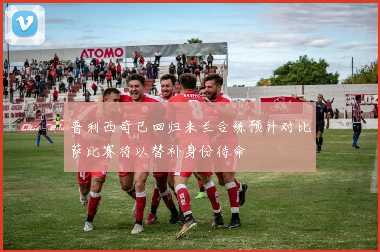 普利西奇已回归米兰合练预计对比萨比赛将以替补身份待命