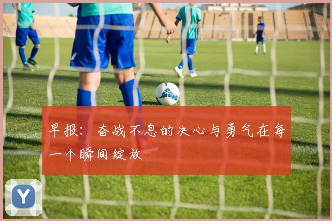 早报：奋战不息的决心与勇气在每一个瞬间绽放