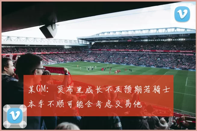 某GM：莫布里成长不及预期若骑士本季不顺可能会考虑交易他