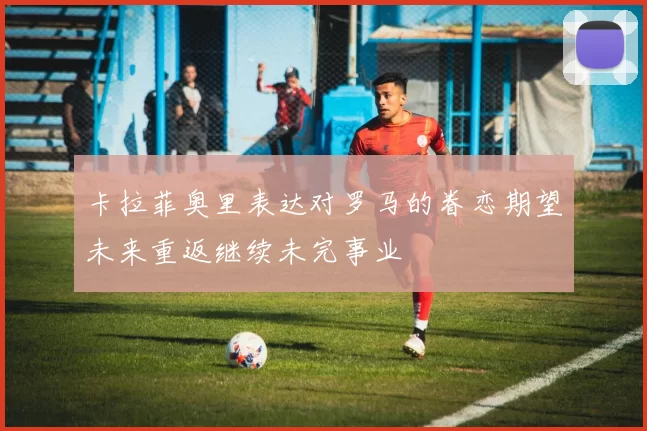 卡拉菲奥里表达对罗马的眷恋期望未来重返继续未完事业