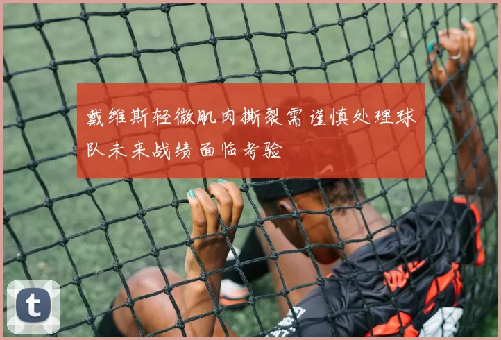 戴维斯轻微肌肉撕裂需谨慎处理球队未来战绩面临考验