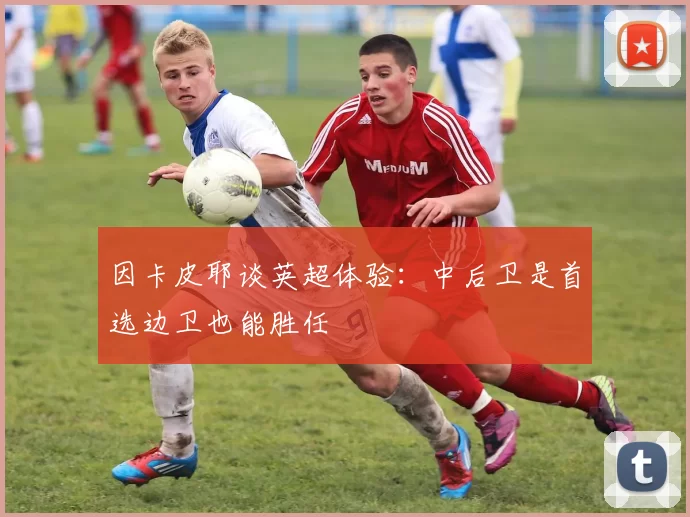 因卡皮耶谈英超体验：中后卫是首选边卫也能胜任