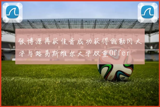 张博源再获佳音成功获得俄勒冈大学与路易斯维尔大学双重Offer
