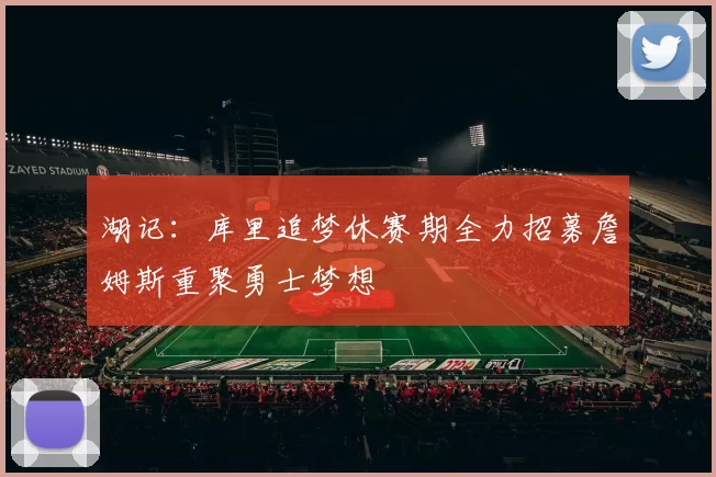 湖记：库里追梦休赛期全力招募詹姆斯重聚勇士梦想