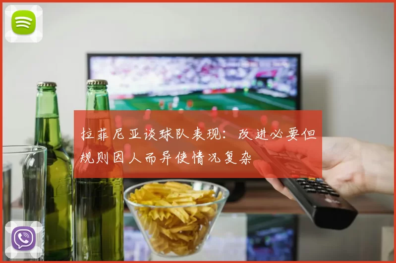 拉菲尼亚谈球队表现：改进必要但规则因人而异使情况复杂