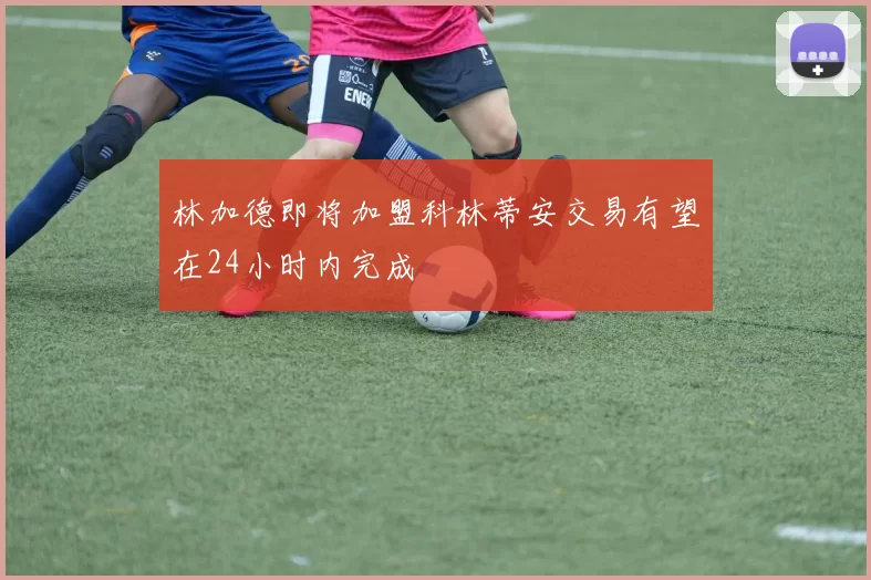 林加德即将加盟科林蒂安交易有望在24小时内完成