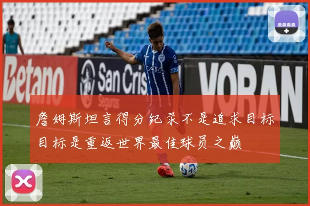 詹姆斯坦言得分纪录不是追求目标目标是重返世界最佳球员之巅