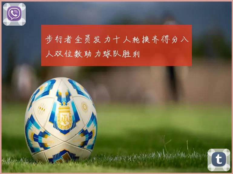步行者全员发力十人轮换齐得分八人双位数助力球队胜利